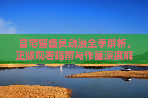自宅警备员动漫全季解析,正版观看指南与作品深度解读,自宅警备员动漫全季解析,正版观看指南与深度解读 自宅警备员动漫全季解析,正版观看指南与作品深度解读,自宅警备员动漫全季解析,正版观看指南与深度解读