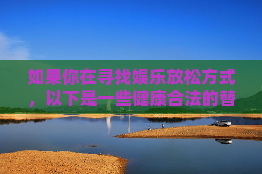 如果你在寻找娱乐放松方式,以下是一些健康合法的替代方案,健康合法的娱乐放松替代方案 如果你在寻找娱乐放松方式,以下是一些健康合法的替代方案,健康合法的娱乐放松替代方案