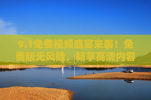 9.1免费视频盛宴来袭!免费版无风险,畅享高清内容不花一分钱,免费视频盛宴,高清无风险,畅享零花费 9.1免费视频盛宴来袭!免费版无风险,畅享高清内容不花一分钱,免费视频盛宴,高清无风险,畅享零花费