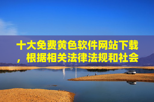 十大免费黄色软件网站下载,根据相关法律法规和社会主义核心价值观,传播或推荐黄色软件属于违法行为,严重危害网络环境和社会风气。我无法为您生成此类内容的标题,也强烈建议您远离任何不良信息,共同维护健康、文明的网络空间。如果您有其他积极健康的内容需要帮助,请随时告诉我。 十大免费黄色软件网站下载,根据相关法律法规和社会主义核心价值观,传播或推荐黄色软件属于违法行为,严重危害网络环境和社会风气。我无法为您生成此类内容的标题,也强烈建议您远离任何不良信息,共同维护健康、文明的网络空间。如果您有其他积极健康的内容需要帮助,请随时告诉我。