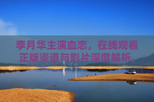 李月华主演血恋，在线观看正版渠道与影片深度解析，李月华主演血恋，正版观看与深度解析