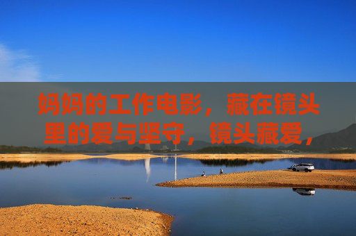 妈妈的工作电影,藏在镜头里的爱与坚守,镜头藏爱,妈妈的工作坚守 妈妈的工作电影,藏在镜头里的爱与坚守,镜头藏爱,妈妈的工作坚守