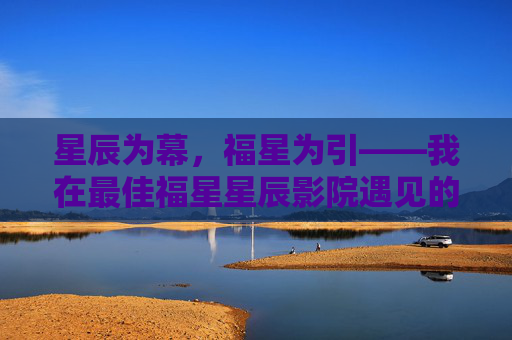 星辰为幕,福星为引——我在最佳福星星辰影院遇见的光影温柔,福星引星辰,光影温柔映画 星辰为幕,福星为引——我在最佳福星星辰影院遇见的光影温柔,福星引星辰,光影温柔映画