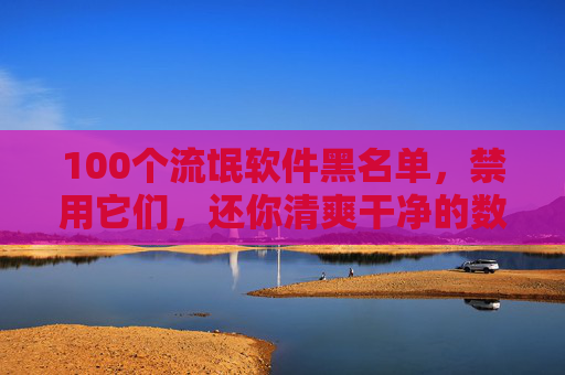 100个流氓软件黑名单,禁用它们,还你清爽干净的数字生活,100个流氓软件黑名单,禁用还你清爽数字生活 100个流氓软件黑名单,禁用它们,还你清爽干净的数字生活,100个流氓软件黑名单,禁用还你清爽数字生活
