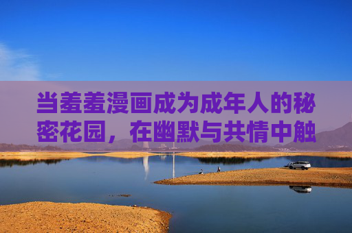 当羞羞漫画成为成年人的秘密花园,在幽默与共情中触摸柔软心事,羞羞漫画,成年人的秘密花园,幽默与共情的柔软心事 当羞羞漫画成为成年人的秘密花园,在幽默与共情中触摸柔软心事,羞羞漫画,成年人的秘密花园,幽默与共情的柔软心事