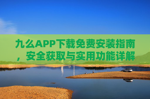 九么APP下载免费安装指南，安全获取与实用功能详解，九么APP免费安装指南，安全获取与实用功能详解