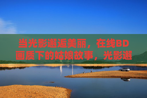 当光影邂逅美丽,在线BD画质下的姑娘故事,光影邂逅BD,姑娘的故事 当光影邂逅美丽,在线BD画质下的姑娘故事,光影邂逅BD,姑娘的故事