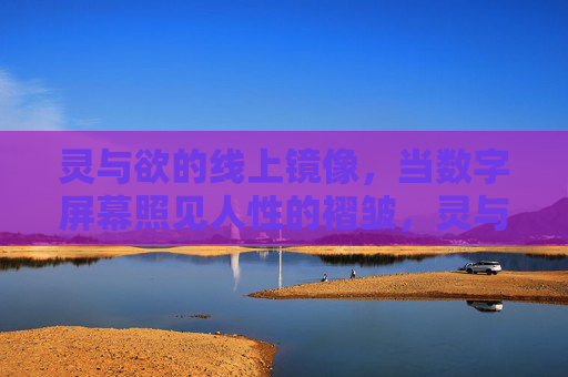 灵与欲的线上镜像,当数字屏幕照见人性的褶皱,灵与欲的线上镜像,数字屏幕照见人性褶皱 灵与欲的线上镜像,当数字屏幕照见人性的褶皱,灵与欲的线上镜像,数字屏幕照见人性褶皱
