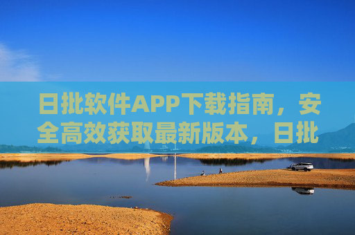 日批软件APP下载指南,安全高效获取最新版本,日批软件APP下载指南,安全高效获取最新版本 日批软件APP下载指南,安全高效获取最新版本,日批软件APP下载指南,安全高效获取最新版本