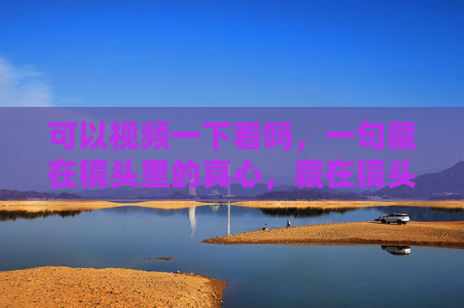 可以视频一下看吗,一句藏在镜头里的真心,藏在镜头里的真心 可以视频一下看吗,一句藏在镜头里的真心,藏在镜头里的真心