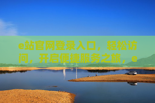 e站官网登录入口,轻松访问,开启便捷服务之旅,e站官网登录入口,轻松开启便捷服务之旅 e站官网登录入口,轻松访问,开启便捷服务之旅,e站官网登录入口,轻松开启便捷服务之旅