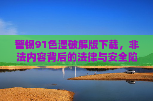 警惕91色漫破解版下载,非法内容背后的法律与安全陷阱,警惕91色漫破解版下载,法律与安全陷阱 警惕91色漫破解版下载,非法内容背后的法律与安全陷阱,警惕91色漫破解版下载,法律与安全陷阱