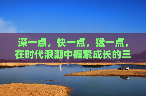 深一点，快一点，猛一点，在时代浪潮中握紧成长的三度