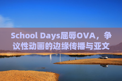 School Days屈辱OVA，争议性动画的边缘传播与亚文化解读，School Days屈辱OVA，争议性动画的边缘传播与亚文化解读