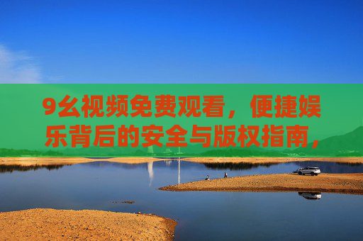 9幺视频免费观看,便捷娱乐背后的安全与版权指南,9幺视频免费观看,安全与版权指南 9幺视频免费观看,便捷娱乐背后的安全与版权指南,9幺视频免费观看,安全与版权指南