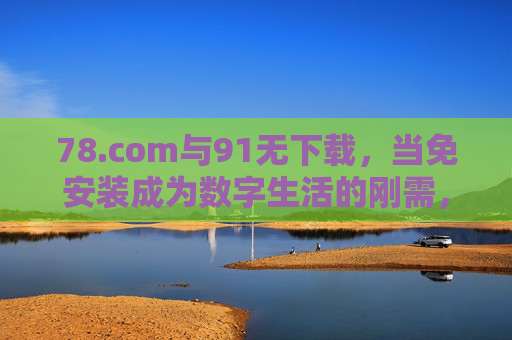 78.com与91无下载,当免安装成为数字生活的刚需,78.com与91无下载,免安装,数字生活刚需 78.com与91无下载,当免安装成为数字生活的刚需,78.com与91无下载,免安装,数字生活刚需