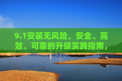 9.1安装无风险,安全、高效、可靠的升级实践指南,1安装无风险,安全高效可靠的升级实践指南 9.1安装无风险,安全、高效、可靠的升级实践指南,1安装无风险,安全高效可靠的升级实践指南