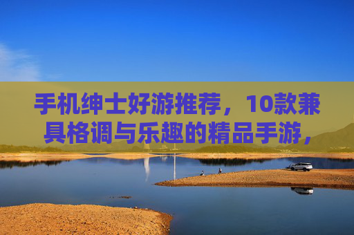 手机绅士好游推荐，10款兼具格调与乐趣的精品手游，轻松解锁指尖品味，手机绅士好游，10款格调与乐趣兼具的指尖精品手游