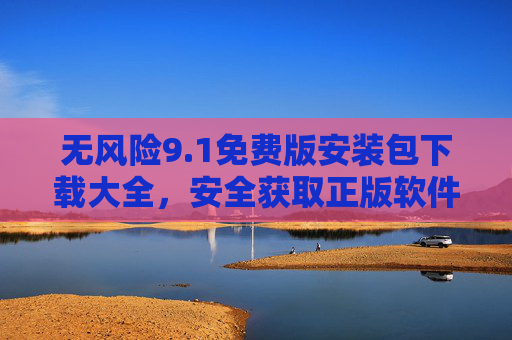 无风险9.1免费版安装包下载大全,安全获取正版软件全指南,无风险9.1免费版安装包下载大全,安全获取正版软件全指南 无风险9.1免费版安装包下载大全,安全获取正版软件全指南,无风险9.1免费版安装包下载大全,安全获取正版软件全指南