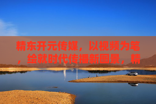 精东开元传媒,以视频为笔,绘就时代传播新图景,精东开元传媒,以视频为笔,绘时代传播新图景 精东开元传媒,以视频为笔,绘就时代传播新图景,精东开元传媒,以视频为笔,绘时代传播新图景