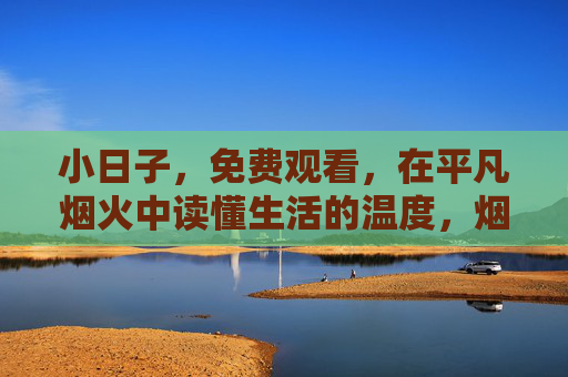 小日子,免费观看,在平凡烟火中读懂生活的温度,烟火小日子,读懂生活温度 小日子,免费观看,在平凡烟火中读懂生活的温度,烟火小日子,读懂生活温度