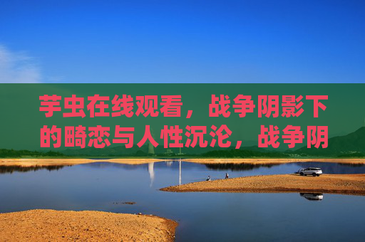芋虫在线观看，战争阴影下的畸恋与人性沉沦，战争阴影下的畸恋与人性沉沦