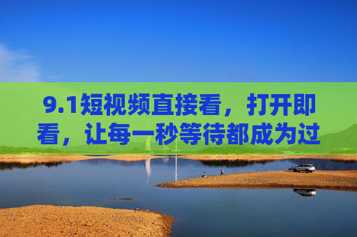 9.1短视频直接看,打开即看,让每一秒等待都成为过去,1短视频,打开即看,告别等待 9.1短视频直接看,打开即看,让每一秒等待都成为过去,1短视频,打开即看,告别等待