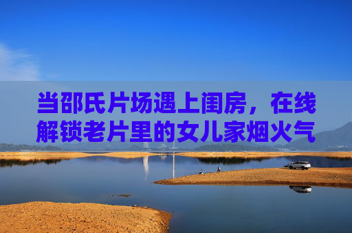 当邵氏片场遇上闺房,在线解锁老片里的女儿家烟火气,当邵氏片场遇上闺房,解锁老片里的女儿家烟火气 当邵氏片场遇上闺房,在线解锁老片里的女儿家烟火气,当邵氏片场遇上闺房,解锁老片里的女儿家烟火气