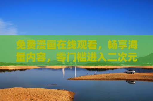 免费漫画在线观看,畅享海量内容,零门槛进入二次元世界,免费畅享海量漫画,零门槛进入二次元 免费漫画在线观看,畅享海量内容,零门槛进入二次元世界,免费畅享海量漫画,零门槛进入二次元