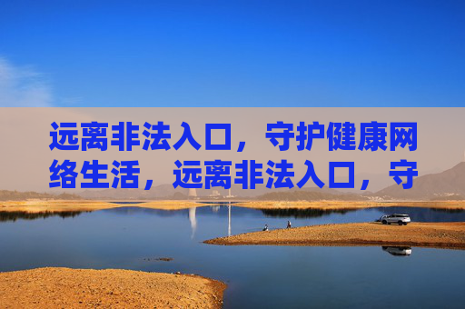 远离非法入口,守护健康网络生活,远离非法入口,守护健康网络 远离非法入口,守护健康网络生活,远离非法入口,守护健康网络