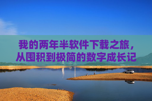我的两年半软件下载之旅，从囤积到极简的数字成长记，从囤积到极简，我的两年半数字成长记