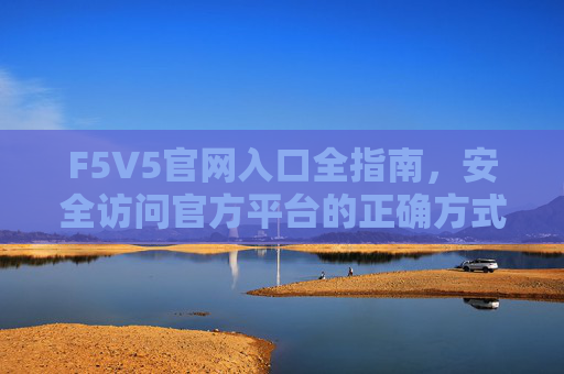 F5V5官网入口全指南,安全访问官方平台的正确方式,F5V5官网入口安全访问全指南 F5V5官网入口全指南,安全访问官方平台的正确方式,F5V5官网入口安全访问全指南
