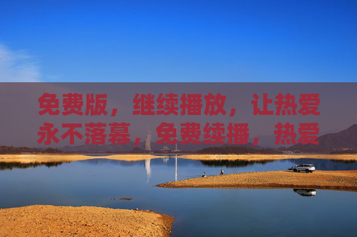 免费版,继续播放,让热爱永不落幕,免费续播,热爱永不落幕 免费版,继续播放,让热爱永不落幕,免费续播,热爱永不落幕