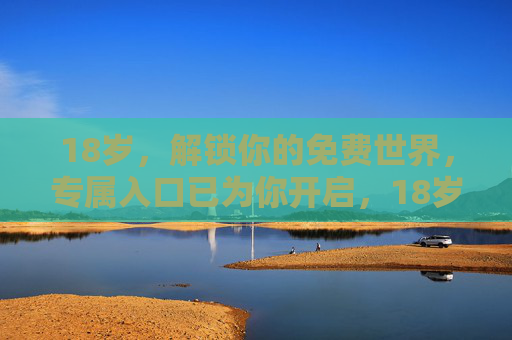 18岁,解锁你的免费世界,专属入口已为你开启,18岁解锁免费世界,专属入口已为你开启 18岁,解锁你的免费世界,专属入口已为你开启,18岁解锁免费世界,专属入口已为你开启