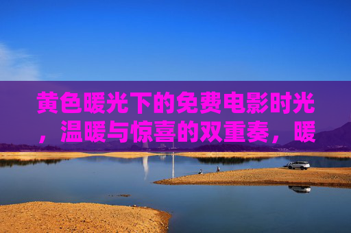 黄色暖光下的免费电影时光,温暖与惊喜的双重奏,暖光免费电影,温暖与惊喜的双重奏 黄色暖光下的免费电影时光,温暖与惊喜的双重奏,暖光免费电影,温暖与惊喜的双重奏