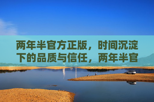 两年半官方正版,时间沉淀下的品质与信任,两年半官方正版,时间沉淀的品质与信任 两年半官方正版,时间沉淀下的品质与信任,两年半官方正版,时间沉淀的品质与信任