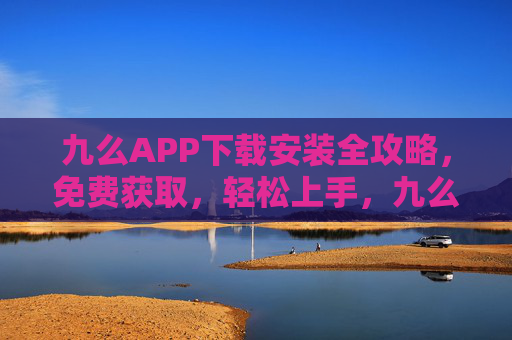 九么APP下载安装全攻略,免费获取,轻松上手,九么APP免费下载安装全攻略,轻松上手 九么APP下载安装全攻略,免费获取,轻松上手,九么APP免费下载安装全攻略,轻松上手