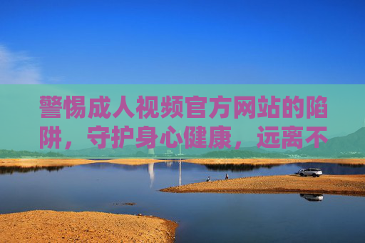 警惕成人视频官方网站的陷阱,守护身心健康,远离不良信息,警惕成人视频官网陷阱,守护身心健康 警惕成人视频官方网站的陷阱,守护身心健康,远离不良信息,警惕成人视频官网陷阱,守护身心健康
