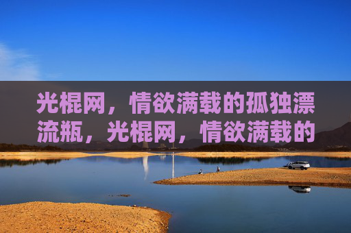 光棍网,情欲满载的孤独漂流瓶,光棍网,情欲满载的孤独漂流瓶 光棍网,情欲满载的孤独漂流瓶,光棍网,情欲满载的孤独漂流瓶