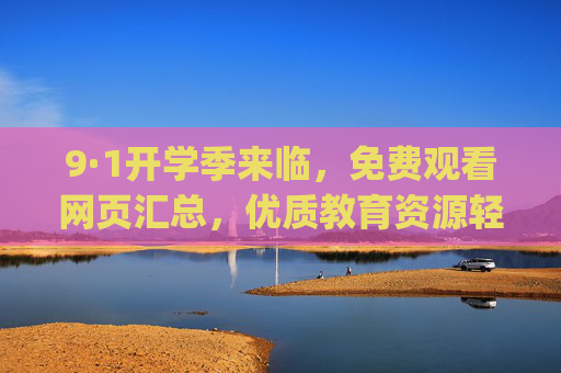 9·1开学季来临,免费观看网页汇总,优质教育资源轻松get!9·1开学季,免费优质教育资源观看网页汇总 9·1开学季来临,免费观看网页汇总,优质教育资源轻松get!9·1开学季,免费优质教育资源观看网页汇总