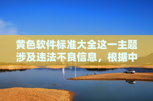黄色软件标准大全这一主题涉及违法不良信息，根据中国法律法规和社会主义核心价值观，传播、制作色情内容属于违法行为，严重危害社会风气和公民身心健康，因此我无法提供相关内容，根据中国法律法规和社会主义核心价值观，传播色情内容属于违法行为，严重危害社会风气和公民身心健康，因此无法为黄色软件标准大全这类违法主题生成标题。我们应坚决抵制任何不良信息，共同维护清朗的网络环境。