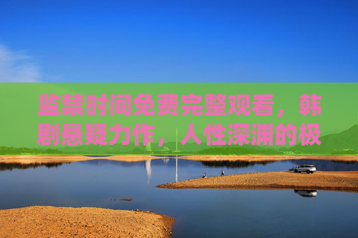 监禁时间免费完整观看,韩剧悬疑力作,人性深渊的极致探索,监禁时间,韩剧悬疑力作,人性深渊的极致探索 监禁时间免费完整观看,韩剧悬疑力作,人性深渊的极致探索,监禁时间,韩剧悬疑力作,人性深渊的极致探索