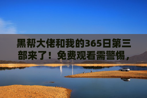 黑帮大佬和我的365日第三部来了!免费观看需警惕,版权与内容边界的双重提醒,黑帮大佬和我的365日第三部来了!免费观看需警惕版权与内容边界 黑帮大佬和我的365日第三部来了!免费观看需警惕,版权与内容边界的双重提醒,黑帮大佬和我的365日第三部来了!免费观看需警惕版权与内容边界