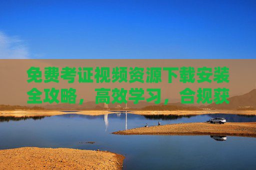 免费考证视频资源下载安装全攻略,高效学习,合规获取,高效合规获取免费考证视频资源全攻略 免费考证视频资源下载安装全攻略,高效学习,合规获取,高效合规获取免费考证视频资源全攻略