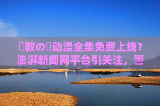 調教の鎖动漫全集免费上线?澎湃新闻网平台引关注,警惕版权风险与内容合规,調教の鎖动漫全集被传澎湃平台免费上线,警惕版权风险与内容合规 調教の鎖动漫全集免费上线?澎湃新闻网平台引关注,警惕版权风险与内容合规,調教の鎖动漫全集被传澎湃平台免费上线,警惕版权风险与内容合规