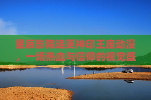 星辰影院追更神印王座动漫,一场热血与信仰的视觉盛宴,星辰影院追更神印王座,热血与信仰的视觉盛宴 星辰影院追更神印王座动漫,一场热血与信仰的视觉盛宴,星辰影院追更神印王座,热血与信仰的视觉盛宴