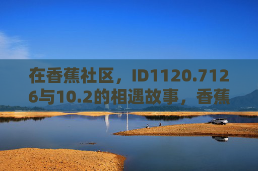 在香蕉社区,ID1120.7126与10.2的相遇故事,香蕉社区,ID1120.7126与10.2的相遇 在香蕉社区,ID1120.7126与10.2的相遇故事,香蕉社区,ID1120.7126与10.2的相遇