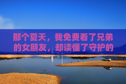 那个夏天,我免费看了兄弟的女朋友,却读懂了守护的另一种模样,那个夏天,免费看过的她,是守护的模样 那个夏天,我免费看了兄弟的女朋友,却读懂了守护的另一种模样,那个夏天,免费看过的她,是守护的模样