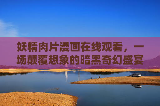 妖精肉片漫画在线观看,一场颠覆想象的暗黑奇幻盛宴,妖精肉片,颠覆想象的暗黑奇幻盛宴 妖精肉片漫画在线观看,一场颠覆想象的暗黑奇幻盛宴,妖精肉片,颠覆想象的暗黑奇幻盛宴