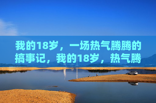 我的18岁,一场热气腾腾的搞事记,我的18岁,热气腾腾的搞事记 我的18岁,一场热气腾腾的搞事记,我的18岁,热气腾腾的搞事记
